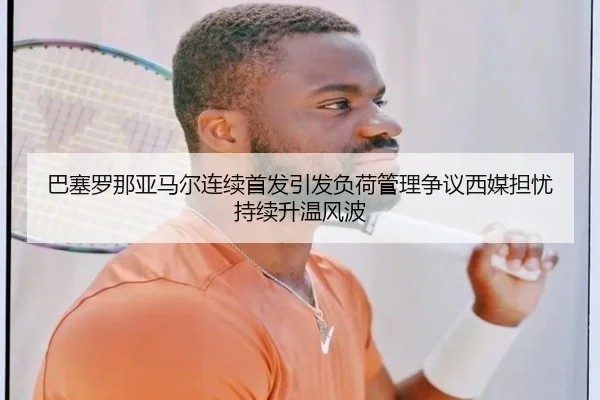 巴塞罗那亚马尔连续首发引发负荷管理争议西媒担忧持续升温风波