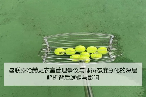 曼联滕哈赫更衣室管理争议与球员态度分化的深层解析背后逻辑与影响