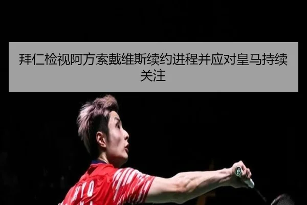 拜仁检视阿方索戴维斯续约进程并应对皇马持续关注