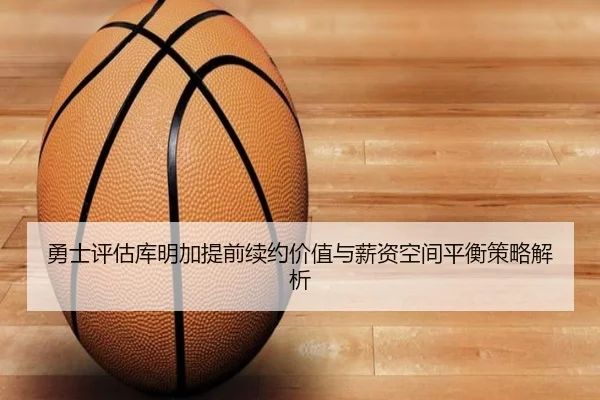 勇士评估库明加提前续约价值与薪资空间平衡策略解析