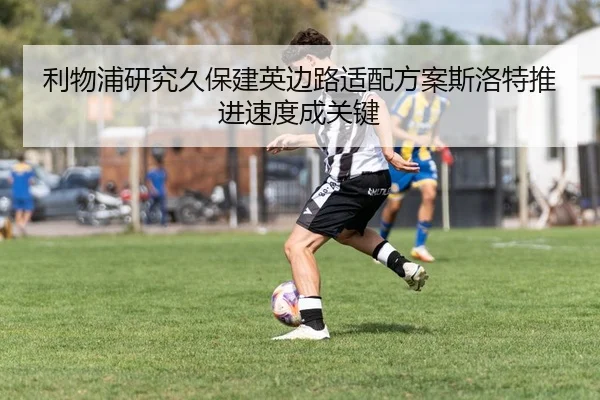 利物浦研究久保建英边路适配方案斯洛特推进速度成关键